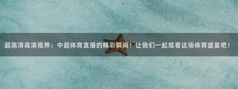 超高清高清视界：中超体育直播的精彩瞬间！让我们一起观看这场体育盛宴吧！