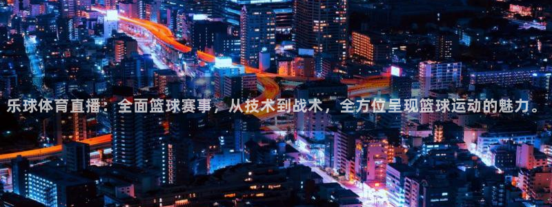 乐球体育直播：全面篮球赛事，从技术到战术，全方位呈现篮球运动的魅力。